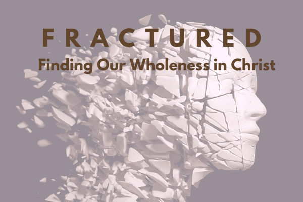 Fractured: Finding Our Wholeness in Christ