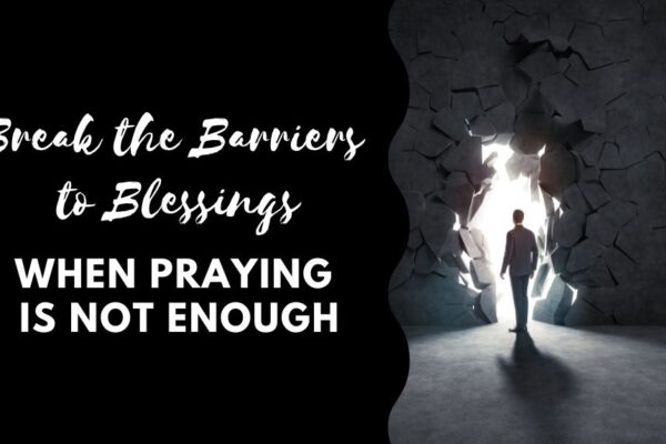 Break the Barriers to Blessings When Praying is Not Enough