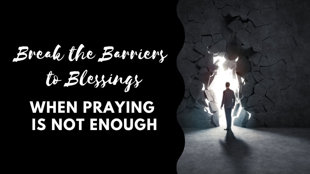 Break the Barriers to Blessings: When Praying is Not Enough